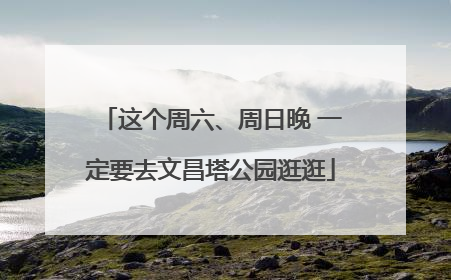 这个周六、周日晚 一定要去文昌塔公园逛逛