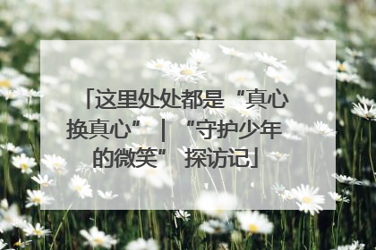这里处处都是“真心换真心”｜“守护少年的微笑” 探访记