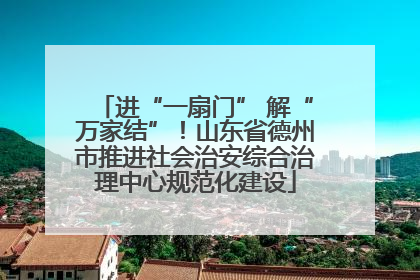 进“一扇门” 解“万家结”！山东省德州市推进社会治安综合治理中心规范化建设