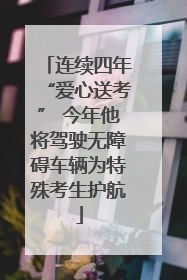 连续四年“爱心送考” 今年他将驾驶无障碍车辆为特殊考生护航