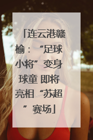 连云港赣榆：“足球小将”变身球童 即将亮相“苏超”赛场