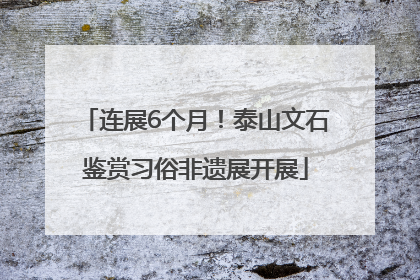 连展6个月！泰山文石鉴赏习俗非遗展开展