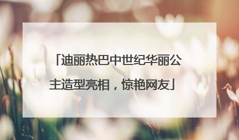 迪丽热巴中世纪华丽公主造型亮相，惊艳网友