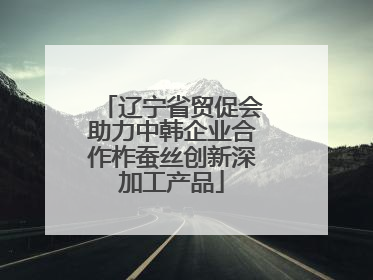 辽宁省贸促会助力中韩企业合作柞蚕丝创新深加工产品