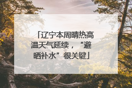 辽宁本周晴热高温天气延续，“避晒补水”很关键