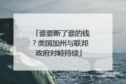 谁要断了谁的钱？美国加州与联邦政府对峙持续