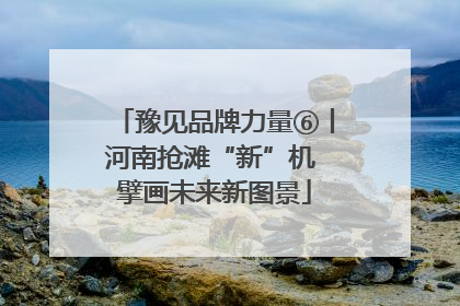 豫见品牌力量⑥丨河南抢滩“新”机 擘画未来新图景