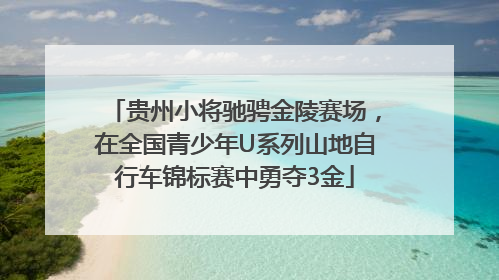 贵州小将驰骋金陵赛场，在全国青少年U系列山地自行车锦标赛中勇夺3金