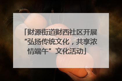 财源街道财西社区开展“弘扬传统文化，共享浓情端午”文化活动