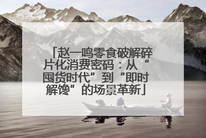赵一鸣零食破解碎片化消费密码：从“囤货时代”到“即时解馋”的场景革新