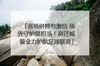 赛场拼搏有激情 场外守护显担当！宿迁城管全力护航足球联赛