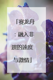 赛龙舟：融入非遗的速度与激情