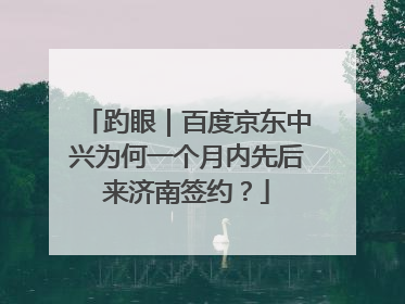 趵眼｜百度京东中兴为何一个月内先后来济南签约？