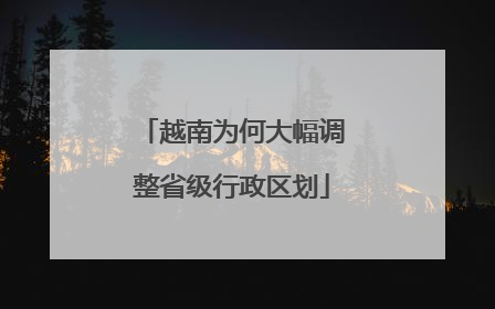 越南为何大幅调整省级行政区划