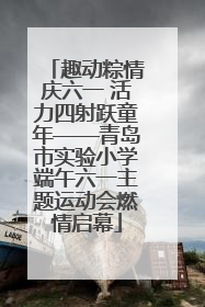 趣动粽情庆六一 活力四射跃童年——青岛市实验小学端午六一主题运动会燃情启幕