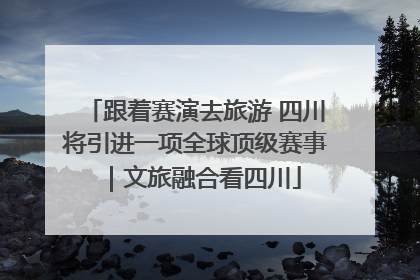 跟着赛演去旅游 四川将引进一项全球顶级赛事｜文旅融合看四川