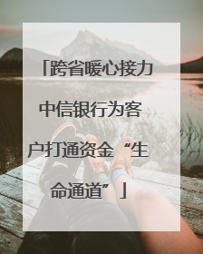 跨省暖心接力 中信银行为客户打通资金“生命通道”