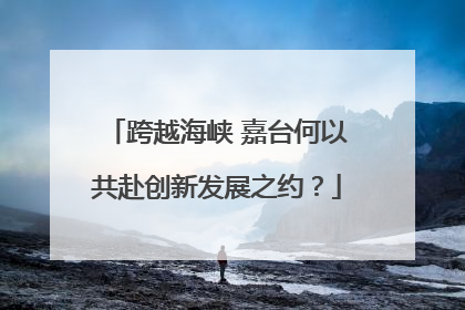 跨越海峡 嘉台何以共赴创新发展之约？