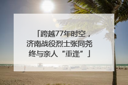 跨越77年时空，济南战役烈士张同尧终与亲人“重逢”