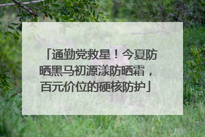 通勤党救星！今夏防晒黑马初源漾防晒霜，百元价位的硬核防护