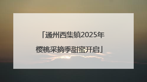 通州西集镇2025年樱桃采摘季甜蜜开启