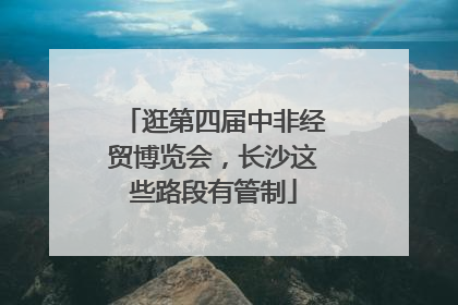逛第四届中非经贸博览会，长沙这些路段有管制
