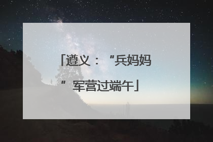 遵义：“兵妈妈”军营过端午