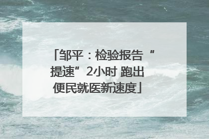 邹平：检验报告“提速”2小时 跑出便民就医新速度