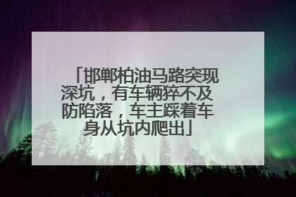 邯郸柏油马路突现深坑，有车辆猝不及防陷落，车主踩着车身从坑内爬出