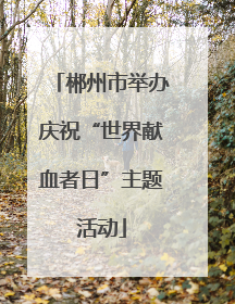 郴州市举办庆祝“世界献血者日”主题活动