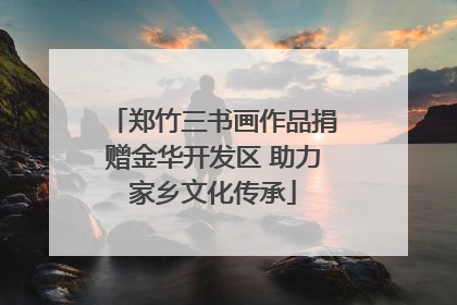 郑竹三书画作品捐赠金华开发区 助力家乡文化传承