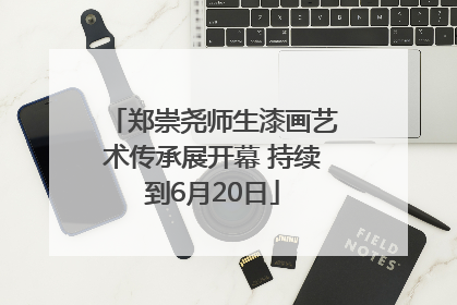 郑崇尧师生漆画艺术传承展开幕 持续到6月20日