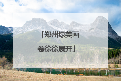 郑州绿美画卷徐徐展开
