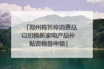 郑州将暂停消费品以旧换新家电产品补贴资格券申领