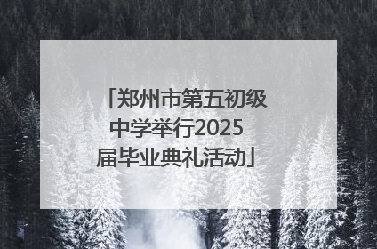 郑州市第五初级中学举行2025届毕业典礼活动