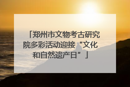 郑州市文物考古研究院多彩活动迎接“文化和自然遗产日”