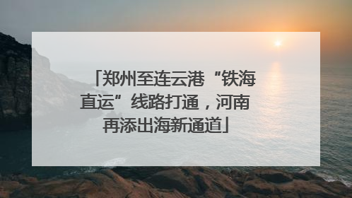 郑州至连云港“铁海直运”线路打通，河南再添出海新通道