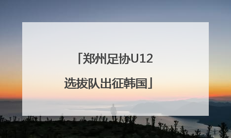 郑州足协U12选拔队出征韩国