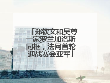 郑钦文和吴尊一家罗兰加洛斯同框，法网首轮迎战赛会亚军