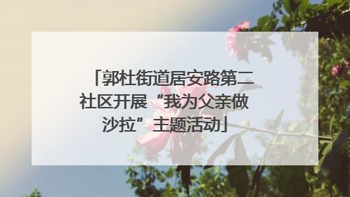 郭杜街道居安路第二社区开展“我为父亲做沙拉”主题活动