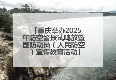 重庆举办2025年防空警报试鸣放暨国防动员（人民防空）宣传教育活动