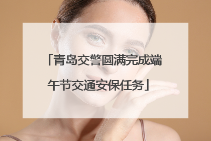 青岛交警圆满完成端午节交通安保任务
