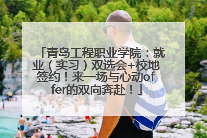 青岛工程职业学院：就业（实习）双选会+校地签约！来一场与心动offer的双向奔赴！