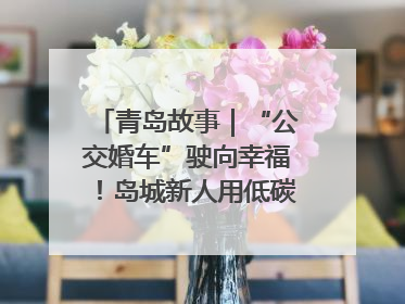 青岛故事｜“公交婚车”驶向幸福！岛城新人用低碳浪漫点亮城市