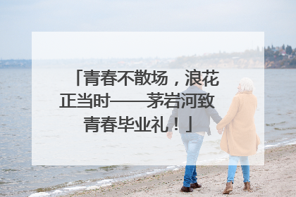 青春不散场，浪花正当时——茅岩河致青春毕业礼！