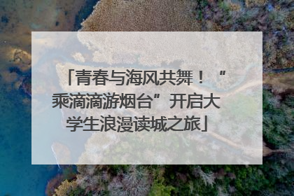 青春与海风共舞！“乘滴滴游烟台”开启大学生浪漫读城之旅