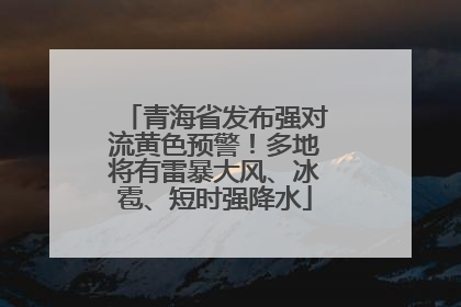 青海省发布强对流黄色预警！多地将有雷暴大风、冰雹、短时强降水