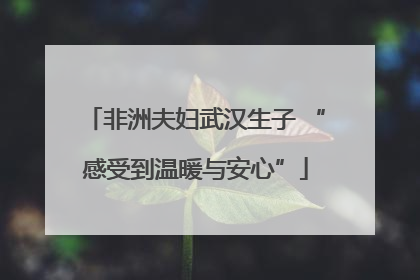 非洲夫妇武汉生子 “感受到温暖与安心”