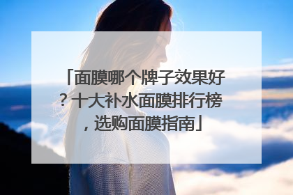 面膜哪个牌子效果好？十大补水面膜排行榜，选购面膜指南