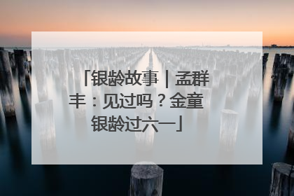 银龄故事｜孟群丰：见过吗？金童银龄过六一
